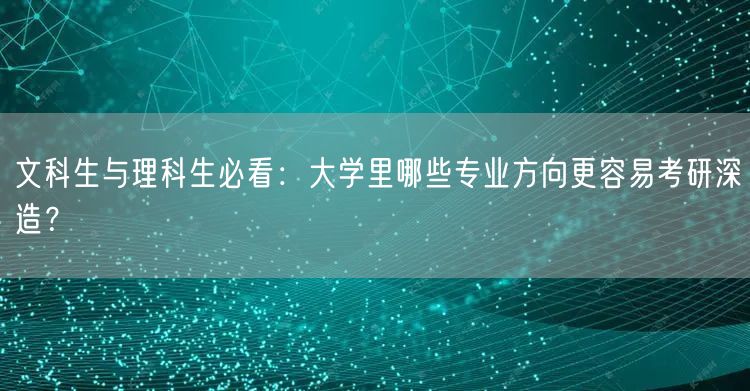 文科生与理科生必看：大学里哪些专业方向更容易考研深造？