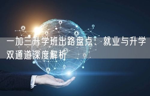 一加三升学班出路盘点:就业与升学双通道深度解析 一加三升学班出路盘点:就业与升学双通道深度解析