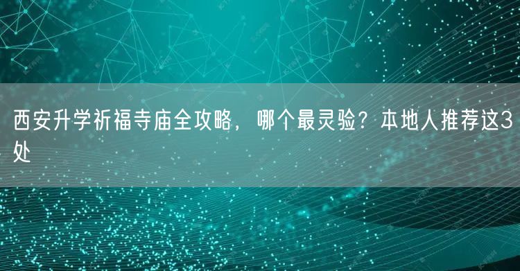 西安升学祈福寺庙全攻略，哪个最灵验？本地人推荐这3处