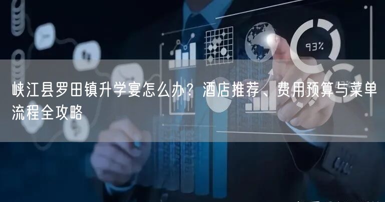 峡江县罗田镇升学宴怎么办?酒店推荐、费用预算与菜单流程全攻略 峡江县罗田镇升学宴怎么办?酒店推荐、费用预算与菜单流程全攻略