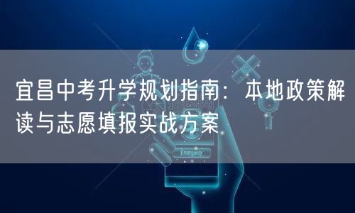 宜昌中考升学规划指南:本地政策解读与志愿填报实战方案 宜昌中考升学规划指南:本地政策解读与志愿填报实战方案
