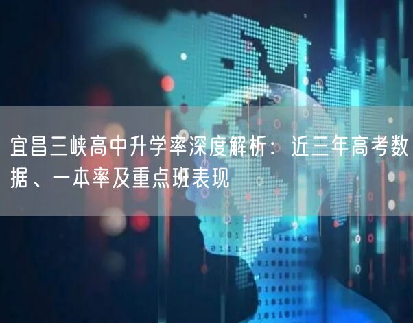 宜昌三峡高中升学率深度解析:近三年高考数据、一本率及重点班表现 宜昌三峡高中升学率深度解析:近三年高考数据、一本率及重点班表现