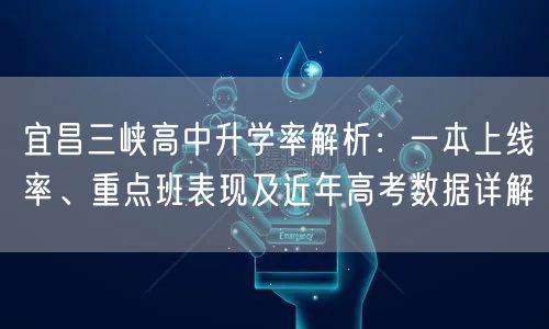 宜昌三峡高中升学率解析：一本上线率、重点班表现及近年高考数据详解