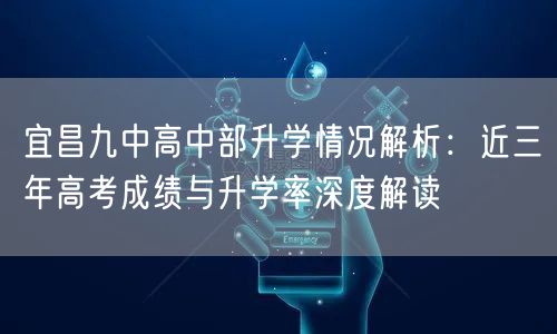 宜昌九中高中部升学情况解析：近三年高考成绩与升学率深度解读