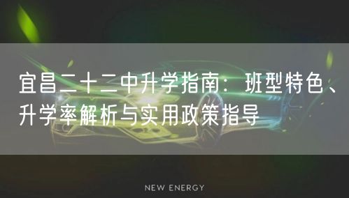 宜昌二十二中升学指南:班型特色、升学率解析与实用政策指导 宜昌二十二中升学指南:班型特色、升学率解析与实用政策指导