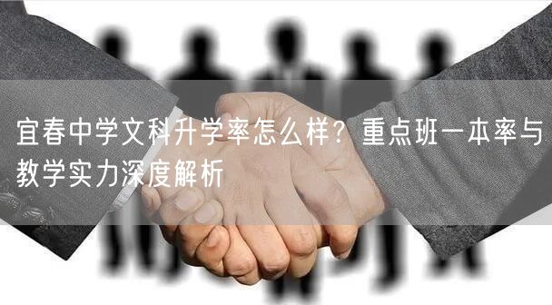 宜春中学文科升学率怎么样?重点班一本率与教学实力深度解析 宜春中学文科升学率怎么样?重点班一本率与教学实力深度解析