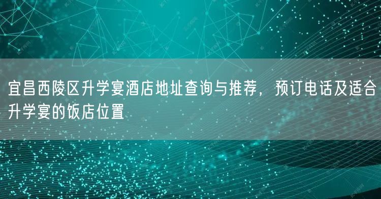 宜昌西陵区升学宴酒店地址查询与推荐,预订电话及适合升学宴的饭店位置 宜昌西陵区升学宴酒店地址查询与推荐,预订电话及适合升学宴的饭店位置