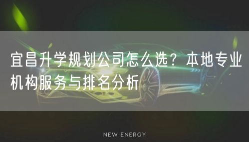 宜昌升学规划公司怎么选?本地专业机构服务与排名分析 宜昌升学规划公司怎么选?本地专业机构服务与排名分析